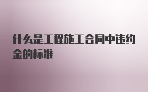 什么是工程施工合同中违约金的标准