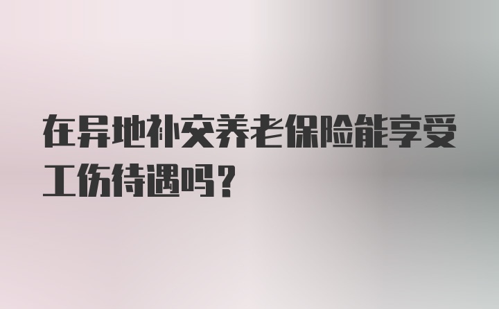 在异地补交养老保险能享受工伤待遇吗？