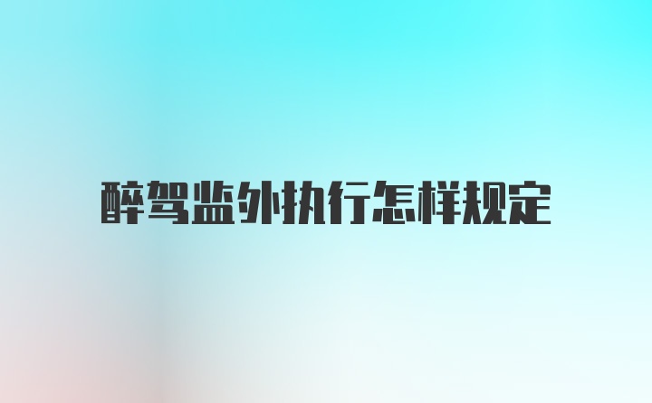 醉驾监外执行怎样规定