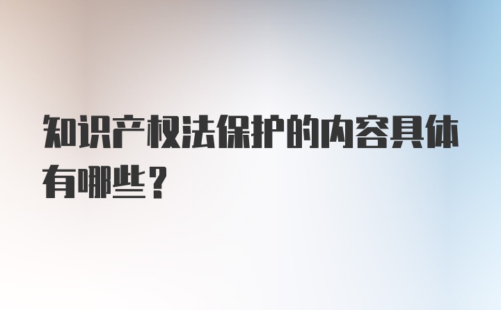 知识产权法保护的内容具体有哪些?