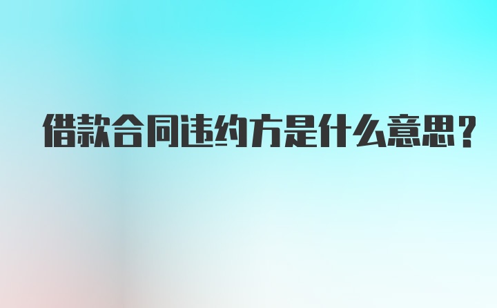 借款合同违约方是什么意思？