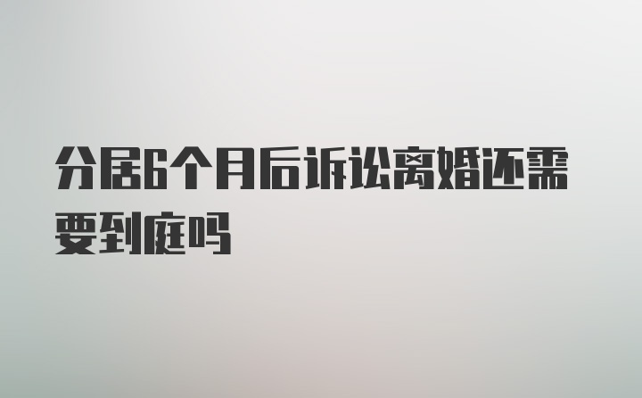 分居6个月后诉讼离婚还需要到庭吗