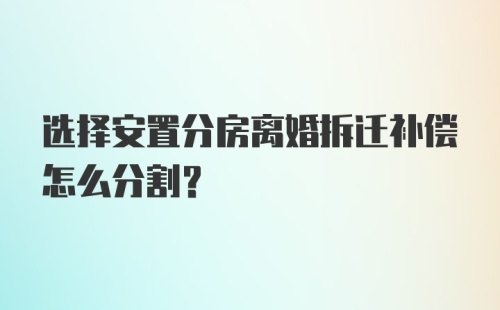 选择安置分房离婚拆迁补偿怎么分割？