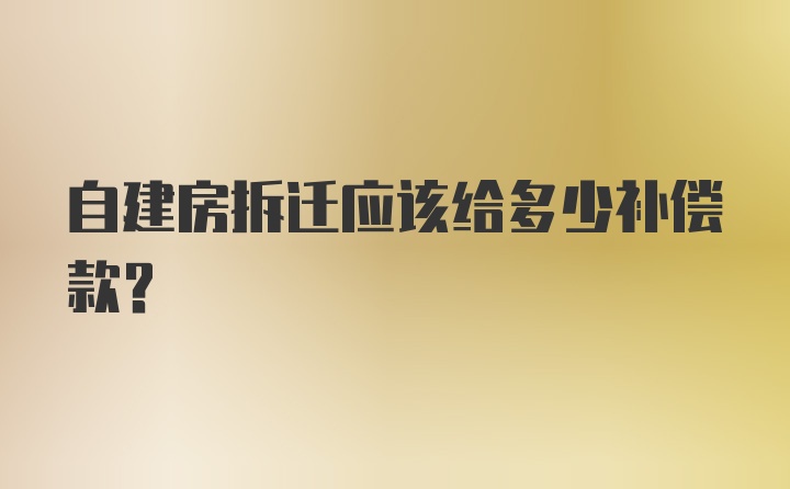 自建房拆迁应该给多少补偿款？