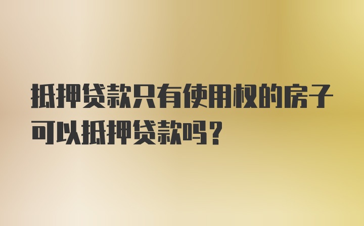 抵押贷款只有使用权的房子可以抵押贷款吗?