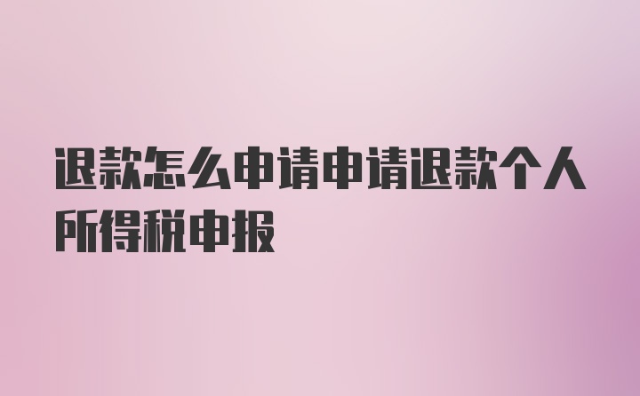 退款怎么申请申请退款个人所得税申报