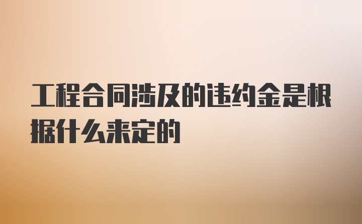 工程合同涉及的违约金是根据什么来定的