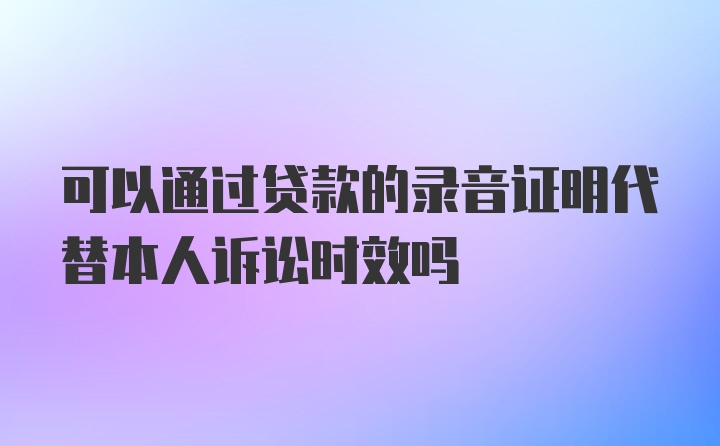 可以通过贷款的录音证明代替本人诉讼时效吗