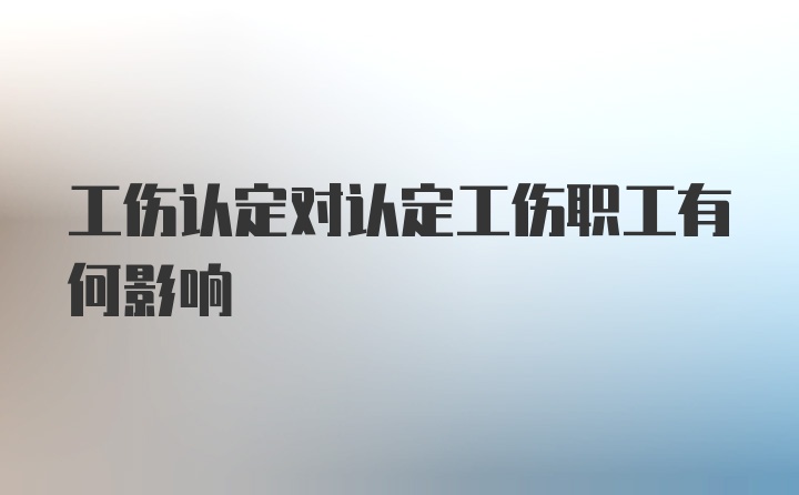 工伤认定对认定工伤职工有何影响