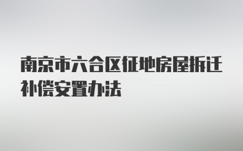 南京市六合区征地房屋拆迁补偿安置办法