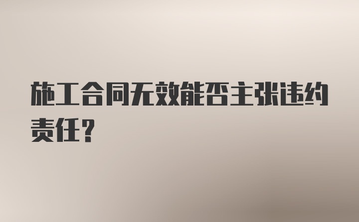 施工合同无效能否主张违约责任？