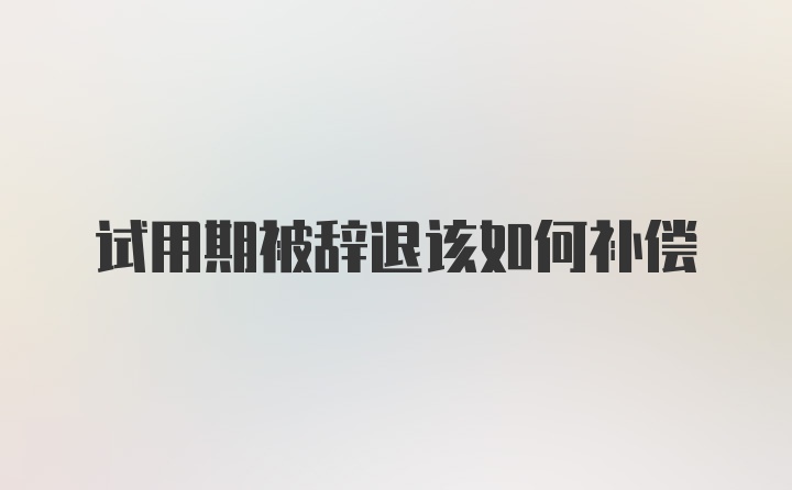 试用期被辞退该如何补偿