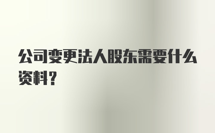 公司变更法人股东需要什么资料？