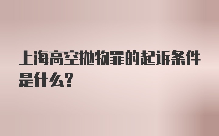 上海高空抛物罪的起诉条件是什么？