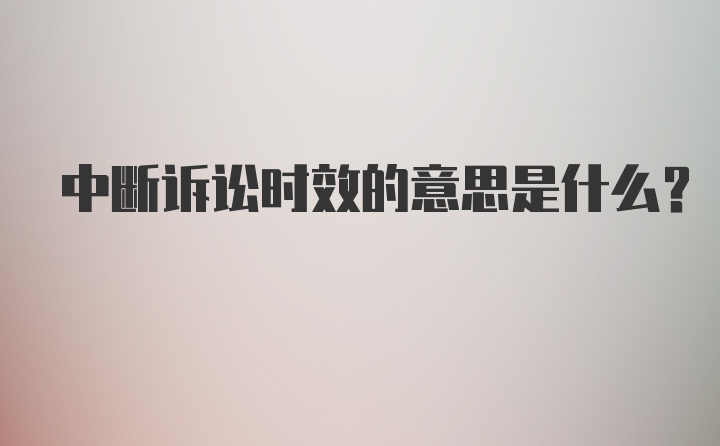 中断诉讼时效的意思是什么？