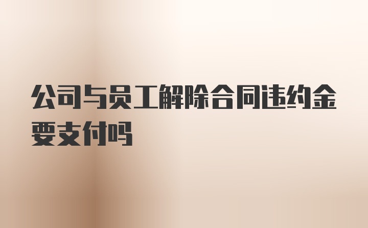 公司与员工解除合同违约金要支付吗