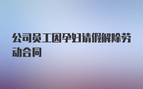 公司员工因孕妇请假解除劳动合同