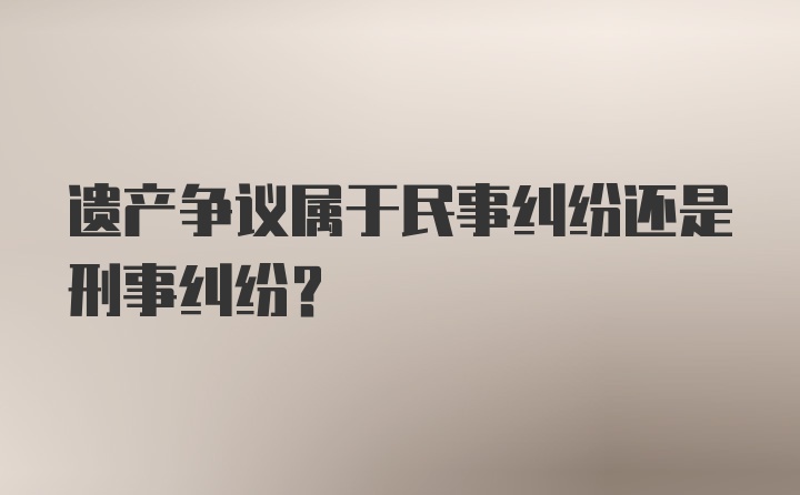 遗产争议属于民事纠纷还是刑事纠纷？