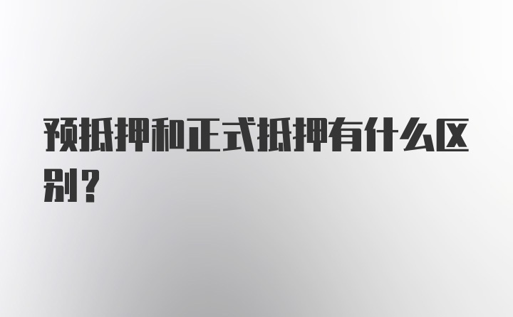 预抵押和正式抵押有什么区别?