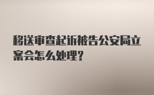 移送审查起诉被告公安局立案会怎么处理？