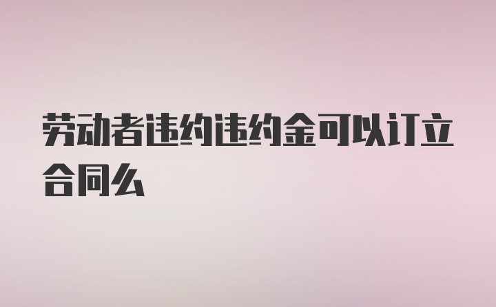 劳动者违约违约金可以订立合同么