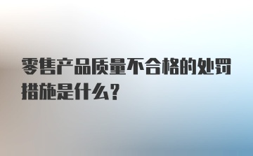 零售产品质量不合格的处罚措施是什么？