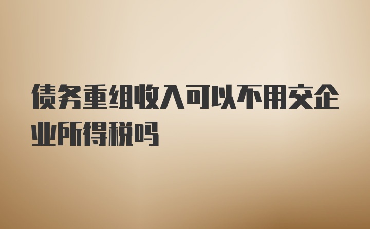 债务重组收入可以不用交企业所得税吗