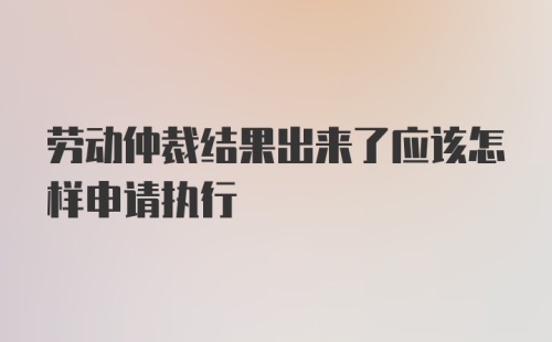 劳动仲裁结果出来了应该怎样申请执行