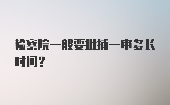 检察院一般要批捕一审多长时间？