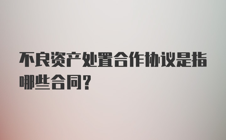 不良资产处置合作协议是指哪些合同?