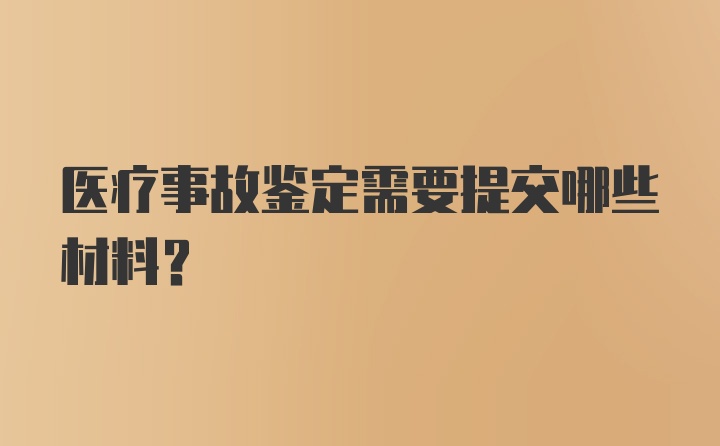 医疗事故鉴定需要提交哪些材料？