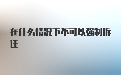 在什么情况下不可以强制拆迁