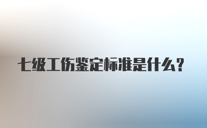 七级工伤鉴定标准是什么？