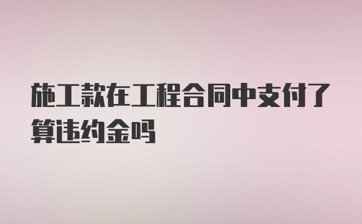 施工款在工程合同中支付了算违约金吗