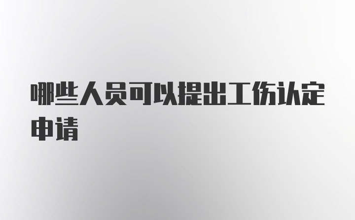 哪些人员可以提出工伤认定申请