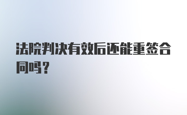 法院判决有效后还能重签合同吗?