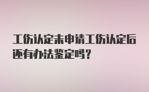 工伤认定未申请工伤认定后还有办法鉴定吗？