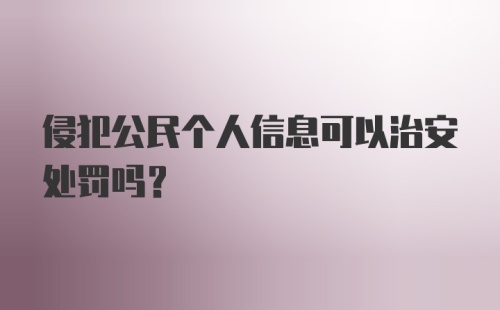 侵犯公民个人信息可以治安处罚吗？