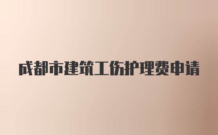 成都市建筑工伤护理费申请