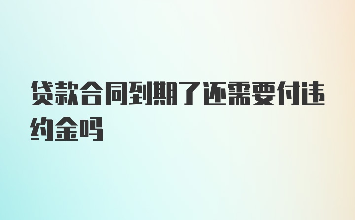 贷款合同到期了还需要付违约金吗