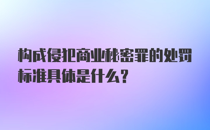 构成侵犯商业秘密罪的处罚标准具体是什么？