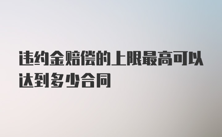 违约金赔偿的上限最高可以达到多少合同