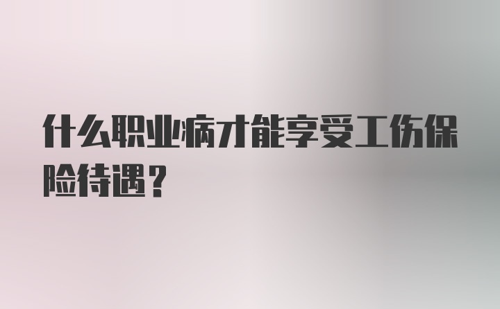 什么职业病才能享受工伤保险待遇？