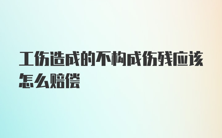 工伤造成的不构成伤残应该怎么赔偿