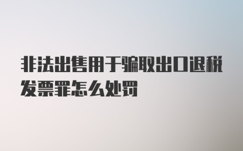 非法出售用于骗取出口退税发票罪怎么处罚