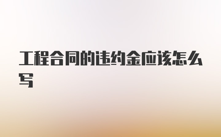 工程合同的违约金应该怎么写