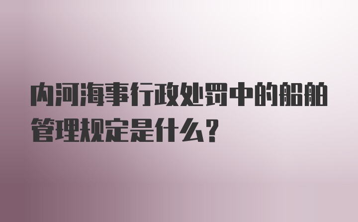 内河海事行政处罚中的船舶管理规定是什么？