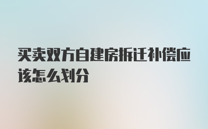 买卖双方自建房拆迁补偿应该怎么划分