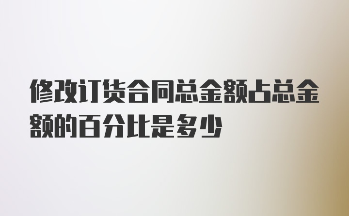 修改订货合同总金额占总金额的百分比是多少