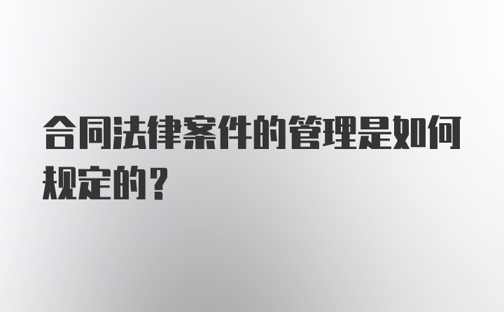 合同法律案件的管理是如何规定的？